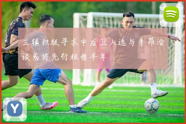 三镇积极寻求中后卫人选与李昂洽谈或将先行租借半年