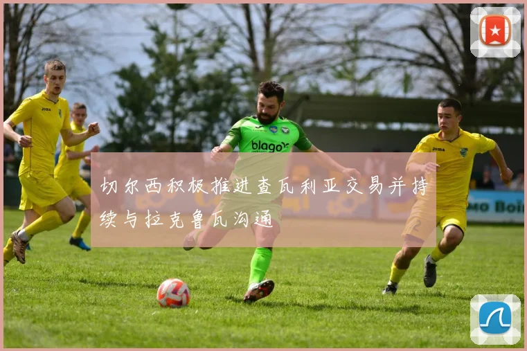 切尔西积极推进查瓦利亚交易并持续与拉克鲁瓦沟通