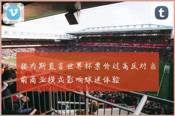 赫内斯直言世界杯票价过高反对当前商业模式影响球迷体验