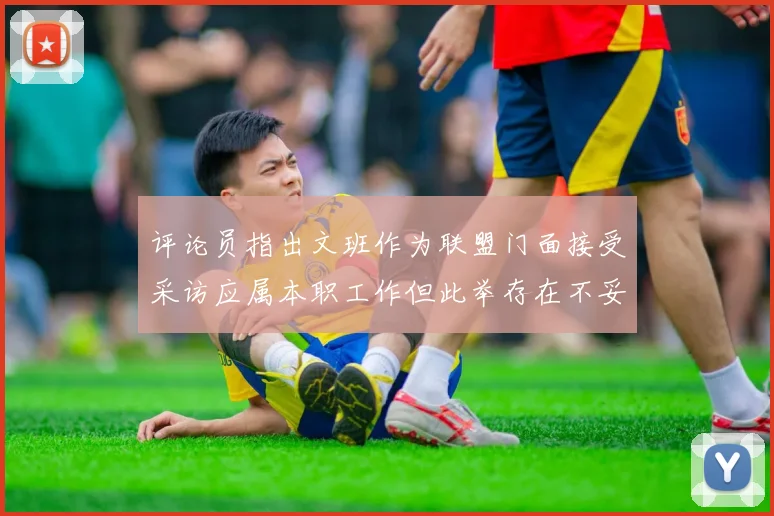 评论员指出文班作为联盟门面接受采访应属本职工作但此举存在不妥之处
