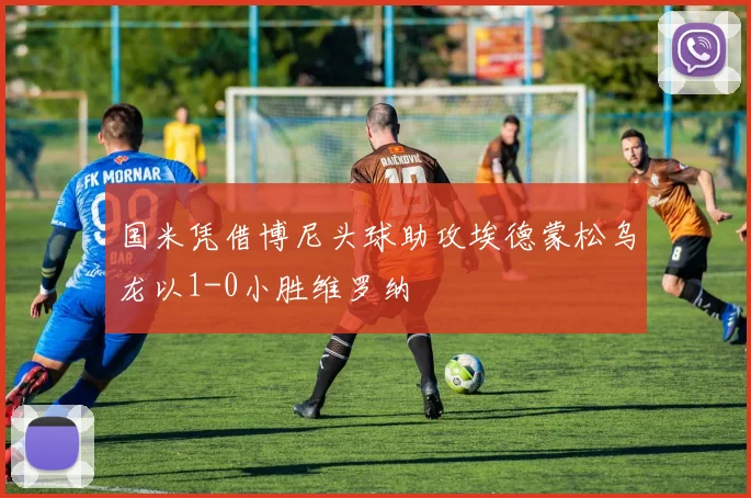 国米凭借博尼头球助攻埃德蒙松乌龙以1-0小胜维罗纳