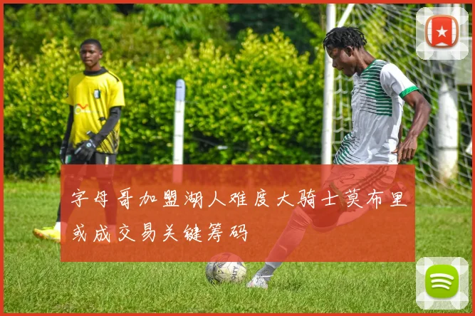 字母哥加盟湖人难度大骑士莫布里或成交易关键筹码