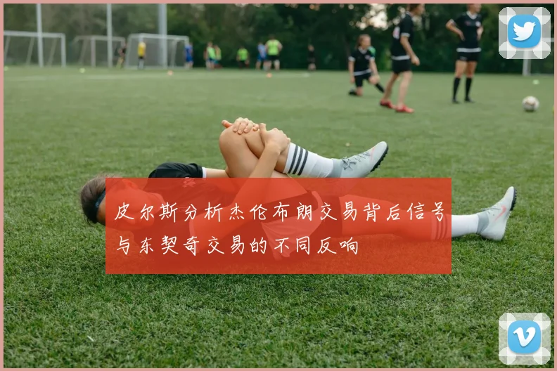 皮尔斯分析杰伦布朗交易背后信号与东契奇交易的不同反响