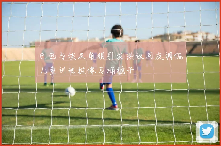 巴西与埃及角旗引发热议网友调侃儿童训练桩像马桶搋子