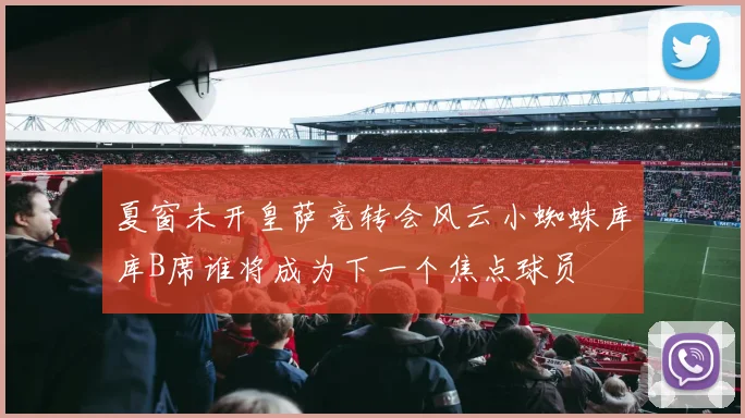 夏窗未开皇萨竞转会风云小蜘蛛库库B席谁将成为下一个焦点球员