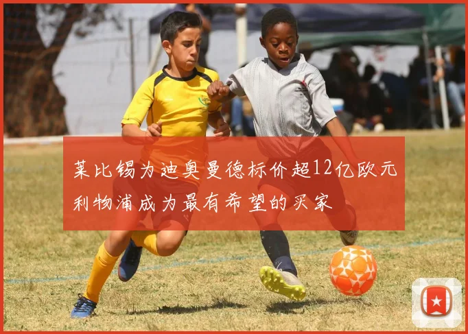 莱比锡为迪奥曼德标价超12亿欧元利物浦成为最有希望的买家