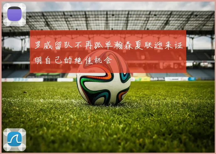 罗威留队不再孤单瀚森夏联迎来证明自己的绝佳机会