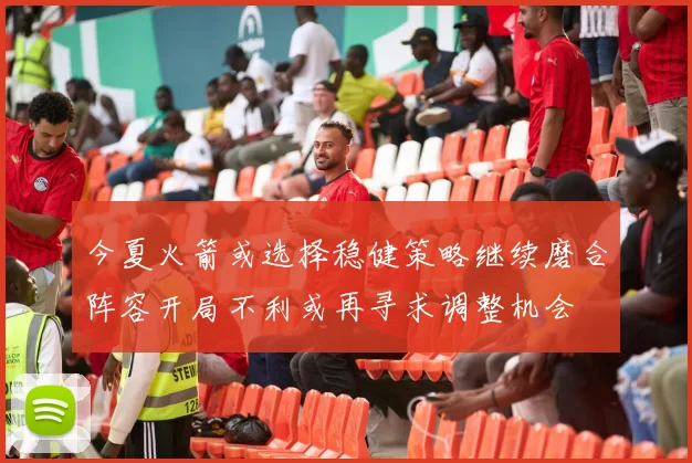 今夏火箭或选择稳健策略继续磨合阵容开局不利或再寻求调整机会