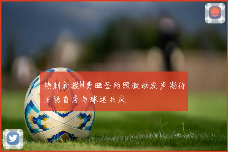热刺新援M费晒签约照激动发声期待主场首秀与球迷共庆