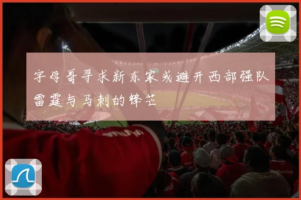 字母哥寻求新东家或避开西部强队雷霆与马刺的锋芒
