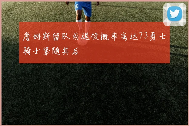 詹姆斯留队或退役概率高达73勇士骑士紧随其后
