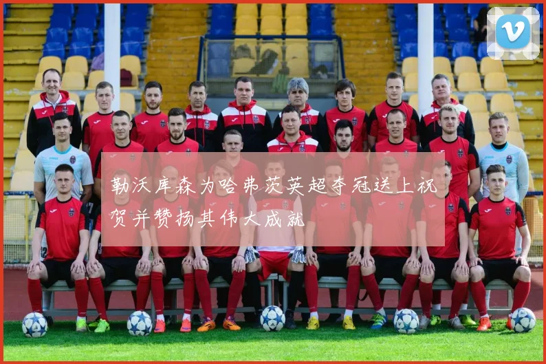 勒沃库森为哈弗茨英超夺冠送上祝贺并赞扬其伟大成就